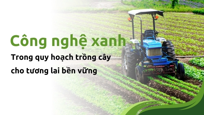 Ứng dụng công nghệ xanh trong quy hoạch trồng cây cho tương lai bền vững