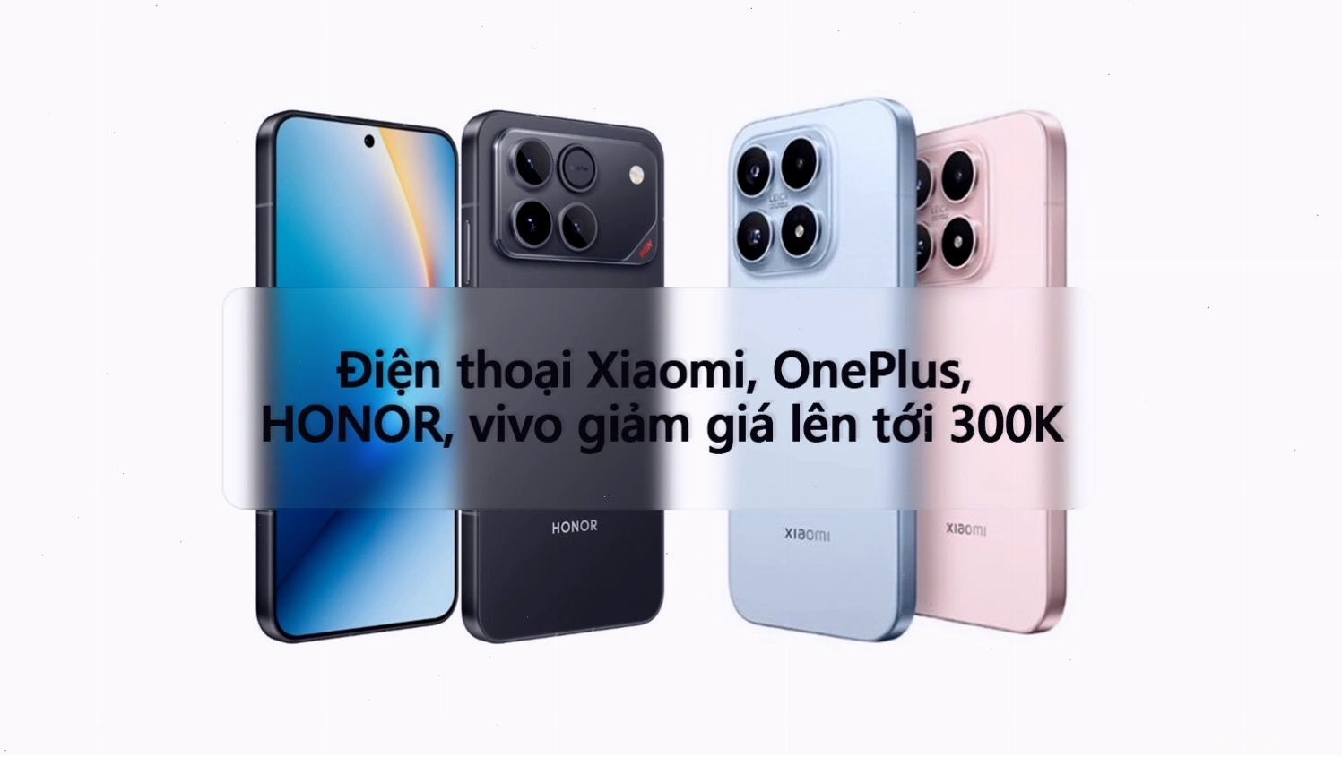 Điện thoại Xiaomi, OnePlus, Honor, Vivo giảm giá sâu dịp 2026
