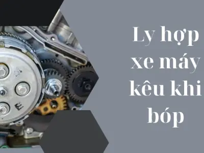 Nguyên nhân ly hợp xe máy kêu khi bóp và cách xử lý hiệu quả