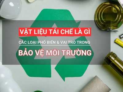 Vật liệu tái chế: Khái niệm, phân loại và ứng dụng bảo vệ môi trường
